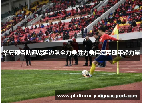 华夏预备队迎战延边队全力争胜力争佳绩展现年轻力量