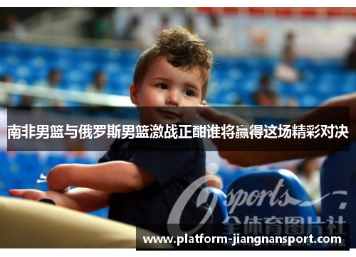 南非男篮与俄罗斯男篮激战正酣谁将赢得这场精彩对决 南非男篮与俄罗斯男篮激战正酣谁将赢得这场精彩对决