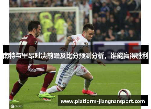 南特与里昂对决前瞻及比分预测分析，谁能赢得胜利