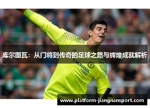 库尔图瓦：从门将到传奇的足球之路与辉煌成就解析