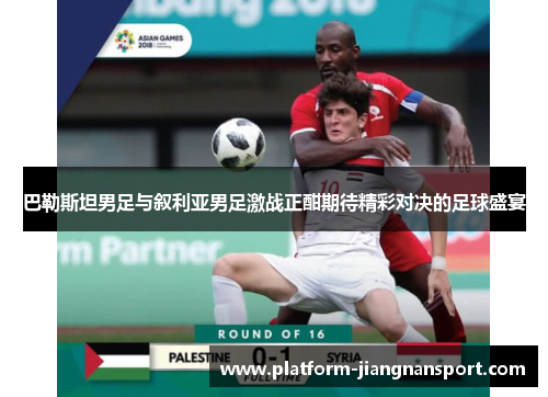 巴勒斯坦男足与叙利亚男足激战正酣期待精彩对决的足球盛宴