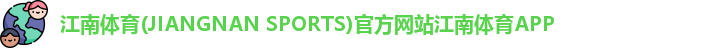 江南体育(JIANGNAN SPORTS)官方网站江南体育APP